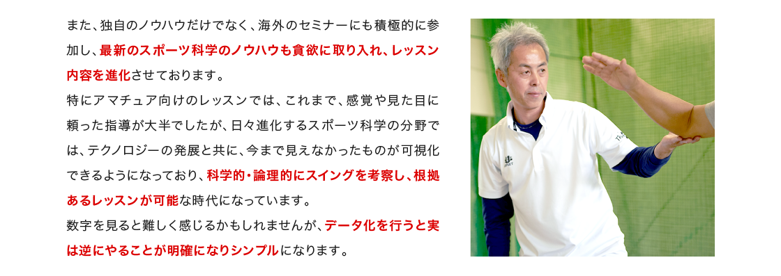 また、独自のノウハウだけでなく、海外のセミナーにも積極的に参加し、最新のスポーツ科学のノウハウも貪欲に取り入れ、レッスン内容を進化させております。