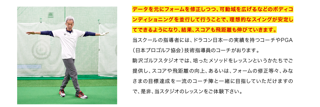 データを元にフォームを修正しつつ、可動域を広げるなどのボディコンディショニングを並行して行うことで、理想的なスイングが安定してできるようになり、結果、スコアも飛距離も伸びていきます。